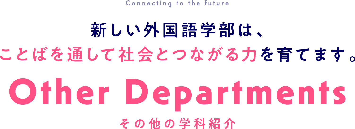 その他の学科紹介:新しい外国語学部は、ことばを通して社会とつながる力を育てます。