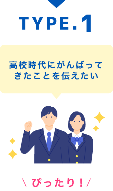 TYPE.1 高校時代にがんばって
きたことを伝えたい
